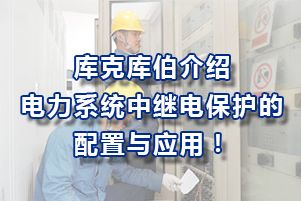 庫克庫伯電氣介紹電力系統(tǒng)中繼電保護(hù)的配置與應(yīng)用