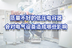 質(zhì)量不好的低壓電容器會對電氣設(shè)備造成哪些影響呢？