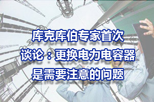 庫(kù)克庫(kù)伯專家談?wù)摚焊鼡Q電力電容器需要注意的問題