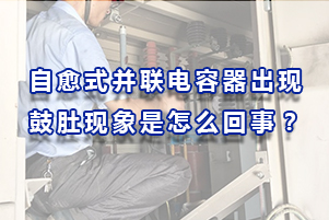 自愈式并聯(lián)電容器出現(xiàn)鼓肚現(xiàn)象是怎么回事？