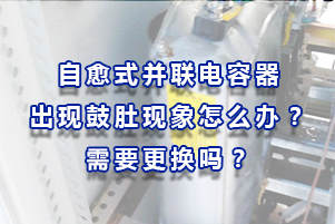 自愈式并聯(lián)電容器出現(xiàn)鼓肚現(xiàn)象怎么辦？需要更換嗎？