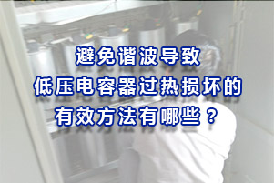 避免諧波導(dǎo)致低壓電容器過熱損壞的有效方法有哪些？