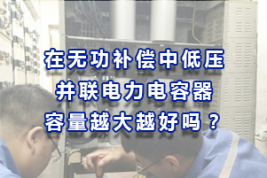 在無功補償中低壓并聯(lián)電力電容器容量總量越大越好嗎？