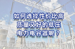 如何選擇性價(jià)比高、質(zhì)量又好的低壓電力電容器？