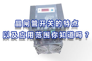 晶閘管開(kāi)關(guān)的特點(diǎn)以及應(yīng)用范圍你知道嗎？