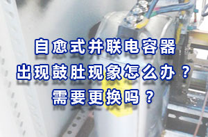 自愈式電容器：自愈式電力電容器出現(xiàn)鼓肚現(xiàn)象怎么辦？需要更換嗎？