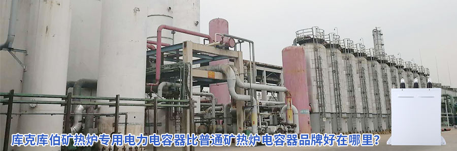 庫(kù)克庫(kù)伯礦熱爐專用電力電容器比普通礦熱爐電容器品牌好在哪里？