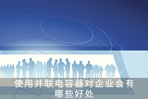 使用并聯(lián)電容器對(duì)企業(yè)會(huì)有哪些好處