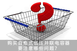 購(gòu)買自愈式低壓并聯(lián)電容器要注意哪些問(wèn)題？