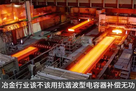 冶金行業(yè)該不該用抗諧波型電容器補(bǔ)償無功