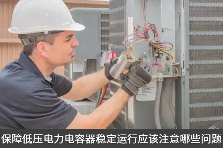 保障低壓電力電容器穩(wěn)定運(yùn)行應(yīng)該注意哪些問題