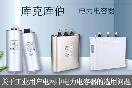 關(guān)于工業(yè)用戶電網(wǎng)中電力電容器的選用問(wèn)題