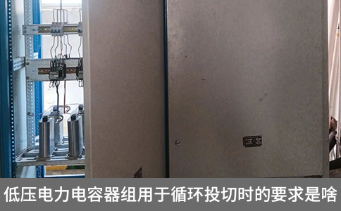 低壓電力電容器組用于循環(huán)投切時的要求是啥