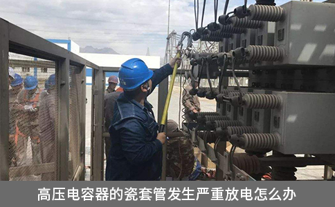高壓電容器的瓷套管發(fā)生嚴重放電怎么辦